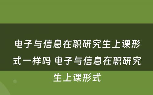 电子与信息在职研究生上课形式一样吗 电子与信息在职研究生上课形式