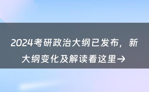 2024考研政治大纲已发布，新大纲变化及解读看这里→ 