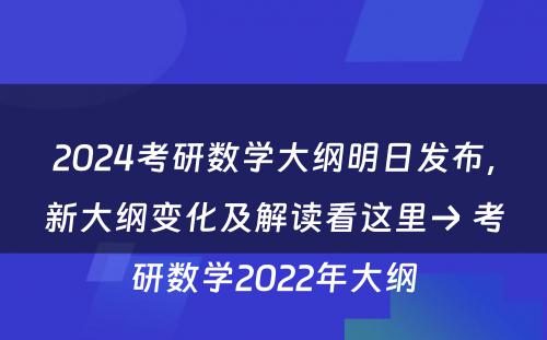 2024考研数学大纲明日发布，新大纲变化及解读看这里→ 考研数学2022年大纲
