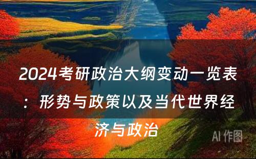 2024考研政治大纲变动一览表：形势与政策以及当代世界经济与政治 