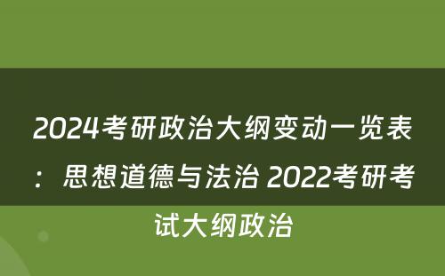 2024考研政治大纲变动一览表：思想道德与法治 2022考研考试大纲政治