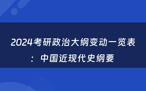 2024考研政治大纲变动一览表：中国近现代史纲要 
