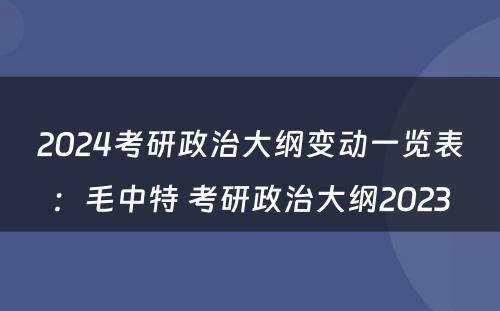 2024考研政治大纲变动一览表：毛中特 考研政治大纲2023