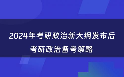 2024年考研政治新大纲发布后考研政治备考策略 