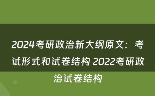 2024考研政治新大纲原文：考试形式和试卷结构 2022考研政治试卷结构