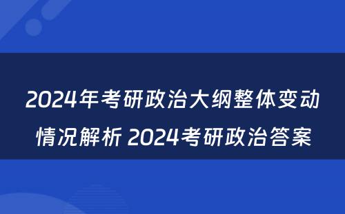 2024年考研政治大纲整体变动情况解析 2024考研政治答案