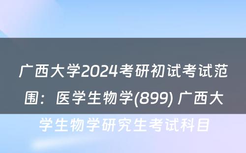 广西大学2024考研初试考试范围：医学生物学(899) 广西大学生物学研究生考试科目
