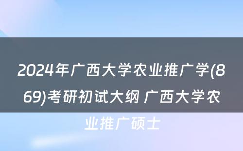 2024年广西大学农业推广学(869)考研初试大纲 广西大学农业推广硕士