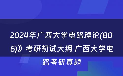 2024年广西大学电路理论(806)》考研初试大纲 广西大学电路考研真题