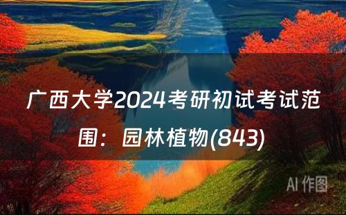 广西大学2024考研初试考试范围：园林植物(843) 