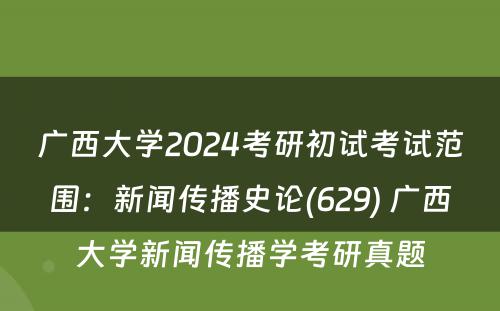 广西大学2024考研初试考试范围：新闻传播史论(629) 广西大学新闻传播学考研真题