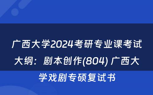 广西大学2024考研专业课考试大纲：剧本创作(804) 广西大学戏剧专硕复试书