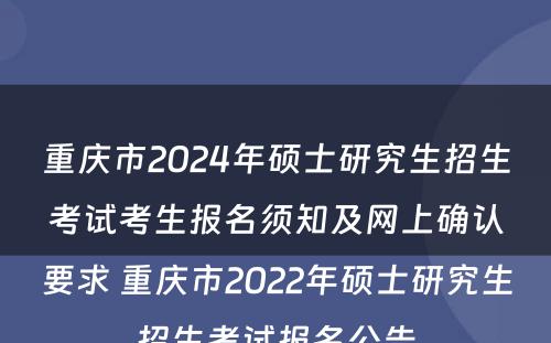 重庆市2024年硕士研究生招生考试考生报名须知及网上确认要求 重庆市2022年硕士研究生招生考试报名公告