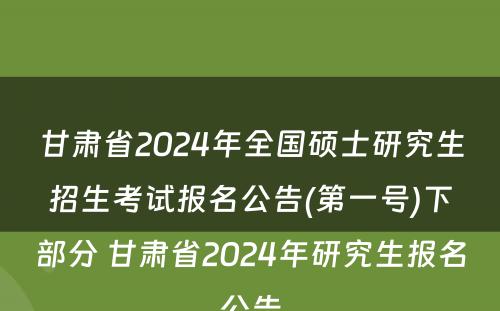 甘肃省2024年全国硕士研究生招生考试报名公告(第一号)下部分 甘肃省2024年研究生报名公告