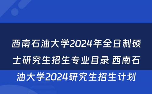 西南石油大学2024年全日制硕士研究生招生专业目录 西南石油大学2024研究生招生计划