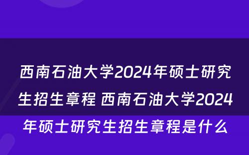 西南石油大学2024年硕士研究生招生章程 西南石油大学2024年硕士研究生招生章程是什么