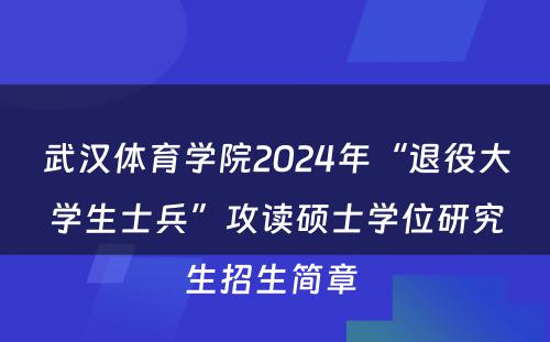 武汉体育学院2024年“退役大学生士兵”攻读硕士学位研究生招生简章 