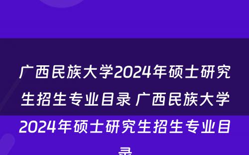 广西民族大学2024年硕士研究生招生专业目录 广西民族大学2024年硕士研究生招生专业目录