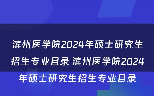 滨州医学院2024年硕士研究生招生专业目录 滨州医学院2024年硕士研究生招生专业目录