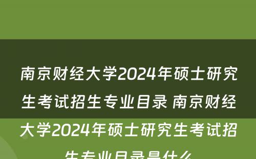 南京财经大学2024年硕士研究生考试招生专业目录 南京财经大学2024年硕士研究生考试招生专业目录是什么