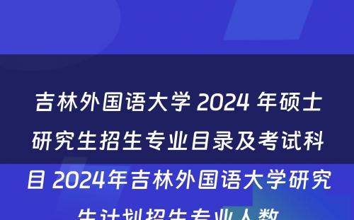 吉林外国语大学 2024 年硕士研究生招生专业目录及考试科目 2024年吉林外国语大学研究生计划招生专业人数