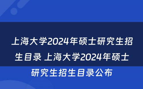 上海大学2024年硕士研究生招生目录 上海大学2024年硕士研究生招生目录公布