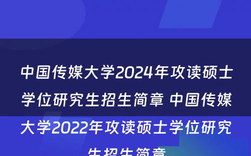 中国传媒大学2024年攻读硕士学位研究生招生简章 中国传媒大学2022年攻读硕士学位研究生招生简章