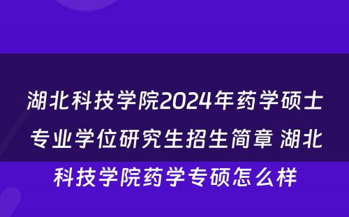 湖北科技学院2024年药学硕士专业学位研究生招生简章 湖北科技学院药学专硕怎么样
