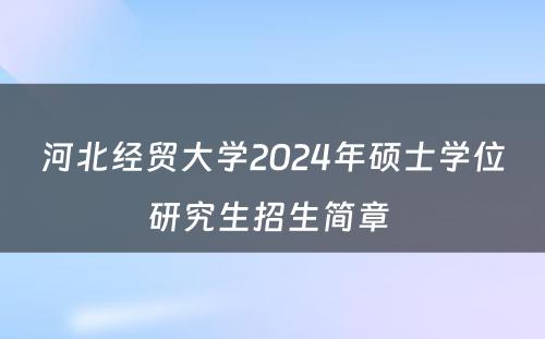 河北经贸大学2024年硕士学位研究生招生简章 