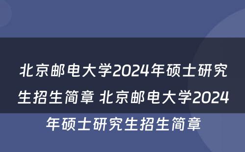 北京邮电大学2024年硕士研究生招生简章 北京邮电大学2024年硕士研究生招生简章