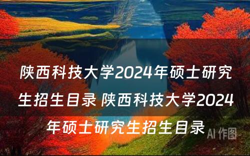 陕西科技大学2024年硕士研究生招生目录 陕西科技大学2024年硕士研究生招生目录
