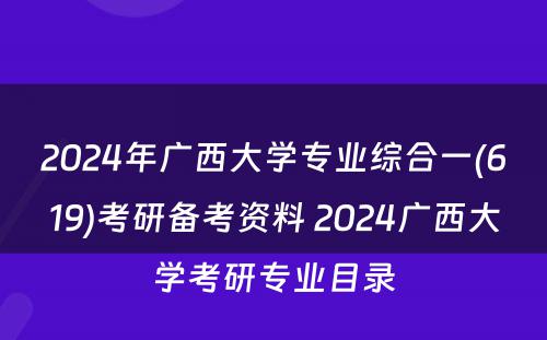 2024年广西大学专业综合一(619)考研备考资料 2024广西大学考研专业目录
