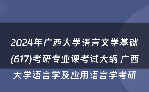 2024年广西大学语言文学基础(617)考研专业课考试大纲 广西大学语言学及应用语言学考研