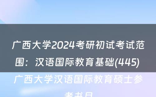 广西大学2024考研初试考试范围：汉语国际教育基础(445) 广西大学汉语国际教育硕士参考书目