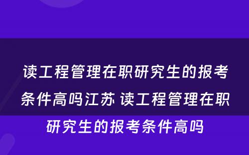 读工程管理在职研究生的报考条件高吗江苏 读工程管理在职研究生的报考条件高吗