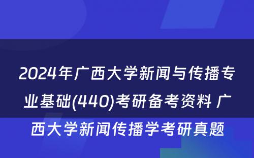 2024年广西大学新闻与传播专业基础(440)考研备考资料 广西大学新闻传播学考研真题