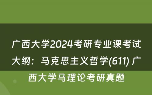广西大学2024考研专业课考试大纲：马克思主义哲学(611) 广西大学马理论考研真题