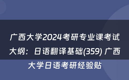 广西大学2024考研专业课考试大纲：日语翻译基础(359) 广西大学日语考研经验贴