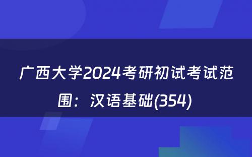 广西大学2024考研初试考试范围：汉语基础(354) 
