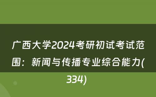 广西大学2024考研初试考试范围：新闻与传播专业综合能力(334) 
