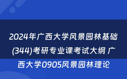 2024年广西大学风景园林基础(344)考研专业课考试大纲 广西大学0905风景园林理论