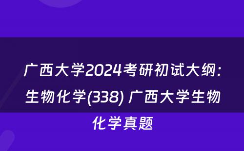广西大学2024考研初试大纲：生物化学(338) 广西大学生物化学真题