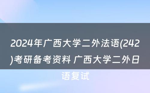 2024年广西大学二外法语(242)考研备考资料 广西大学二外日语复试