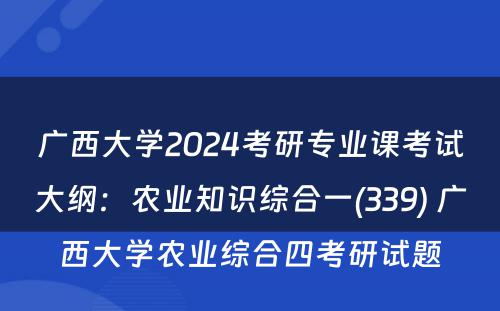 广西大学2024考研专业课考试大纲：农业知识综合一(339) 广西大学农业综合四考研试题