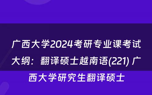 广西大学2024考研专业课考试大纲：翻译硕士越南语(221) 广西大学研究生翻译硕士