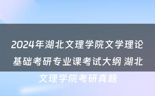 2024年湖北文理学院文学理论基础考研专业课考试大纲 湖北文理学院考研真题