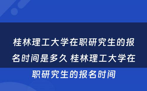 桂林理工大学在职研究生的报名时间是多久 桂林理工大学在职研究生的报名时间