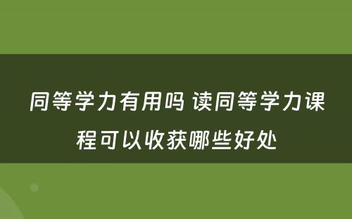 同等学力有用吗 读同等学力课程可以收获哪些好处