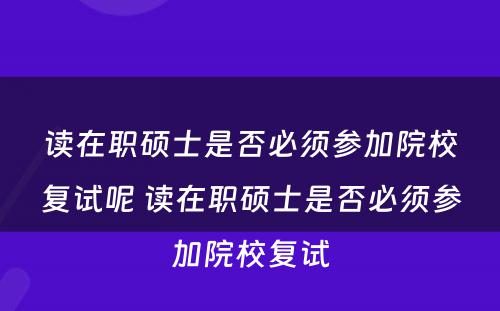 读在职硕士是否必须参加院校复试呢 读在职硕士是否必须参加院校复试