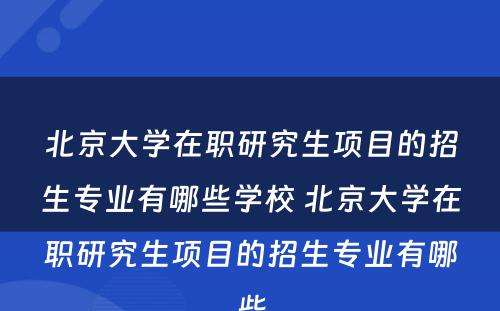 北京大学在职研究生项目的招生专业有哪些学校 北京大学在职研究生项目的招生专业有哪些